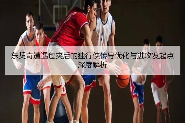 东契奇遭遇包夹后的独行侠传导优化与进攻发起点深度解析