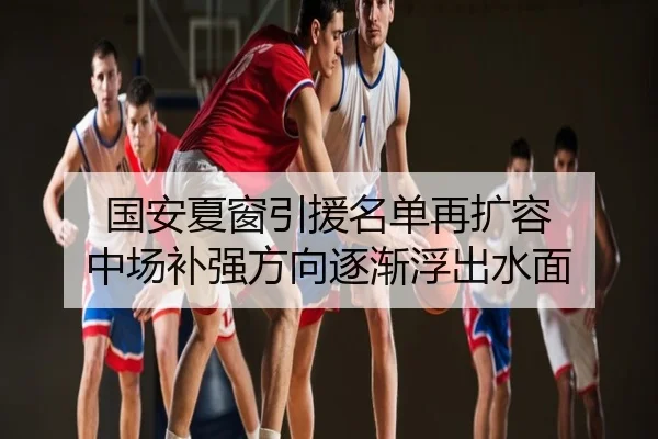 国安夏窗引援名单再扩容 中场补强方向逐渐浮出水面