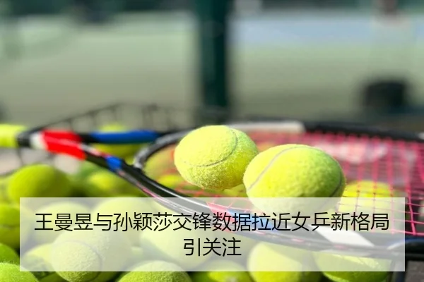王曼昱与孙颖莎交锋数据拉近女乒新格局引关注
