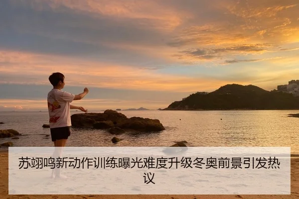 苏翊鸣新动作训练曝光难度升级冬奥前景引发热议
