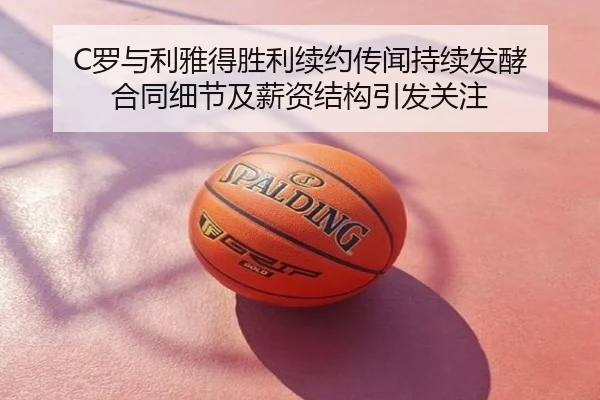 C罗与利雅得胜利续约传闻持续发酵 合同细节及薪资结构引发关注