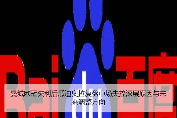 曼城欧冠失利后瓜迪奥拉复盘中场失控深层原因与未来调整方向