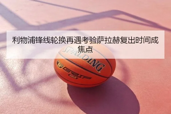 利物浦锋线轮换再遇考验萨拉赫复出时间成焦点