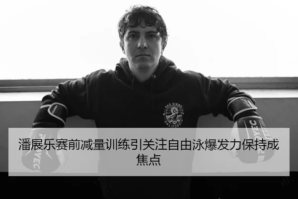 潘展乐赛前减量训练引关注自由泳爆发力保持成焦点
