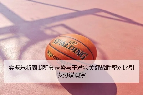 樊振东新周期积分走势与王楚钦关键战胜率对比引发热议观察