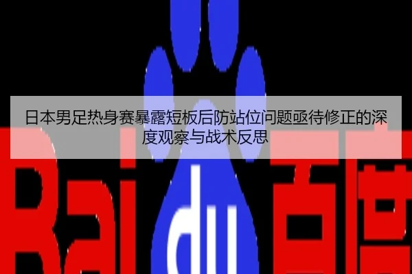 日本男足热身赛暴露短板后防站位问题亟待修正的深度观察与战术反思