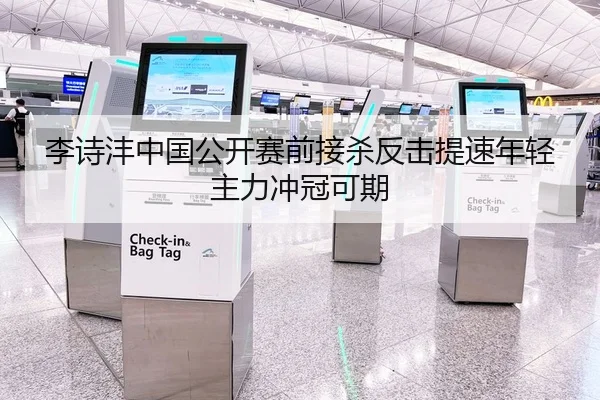 李诗沣中国公开赛前接杀反击提速年轻主力冲冠可期